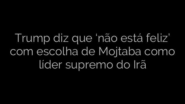 ​Trump diz que ‘não está feliz’ com escolha de Mojtaba como líder supremo do Irã 